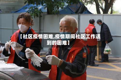 【社区疫情困难,疫情期间社区工作遇到的困难】-第3张图片