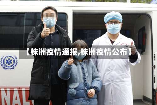 【株洲疫情通报,株洲疫情公布】