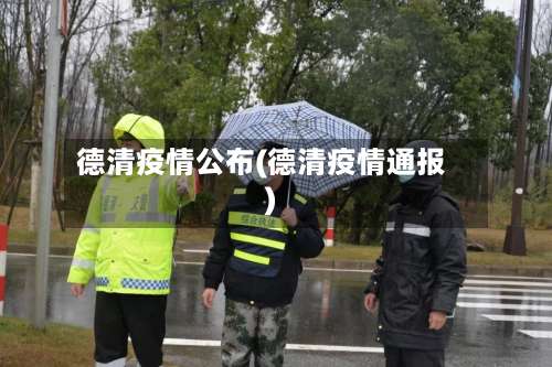 德清疫情公布(德清疫情通报)