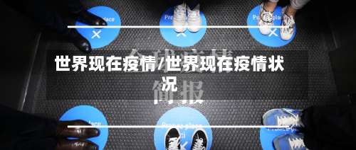 世界现在疫情/世界现在疫情状况