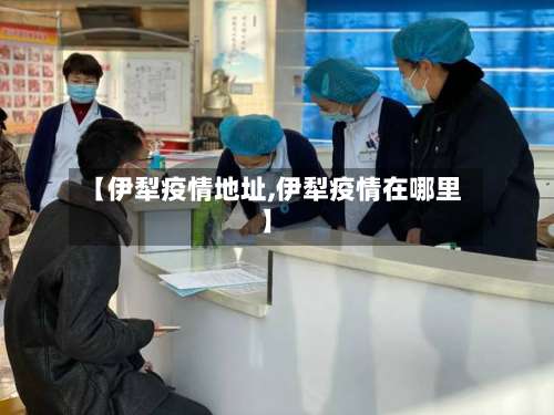 【伊犁疫情地址,伊犁疫情在哪里】