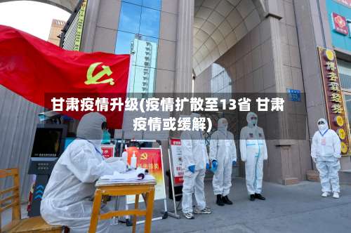 甘肃疫情升级(疫情扩散至13省 甘肃疫情或缓解)