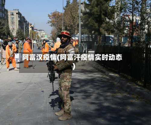 阿富汉疫情(阿富汗疫情实时动态)