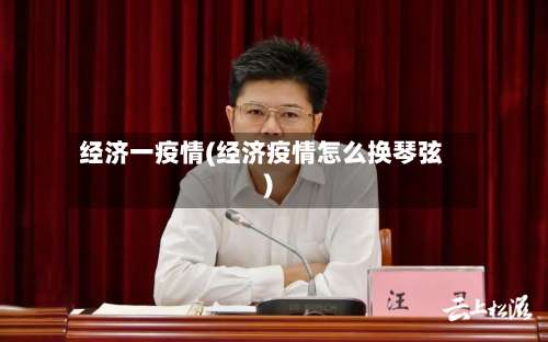 经济一疫情(经济疫情怎么换琴弦)-第2张图片