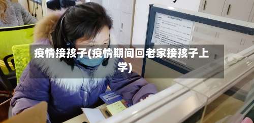 疫情接孩子(疫情期间回老家接孩子上学)-第3张图片