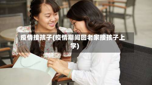 疫情接孩子(疫情期间回老家接孩子上学)