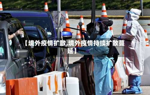 【境外疫情扩散,境外疫情持续扩散蔓延】-第2张图片