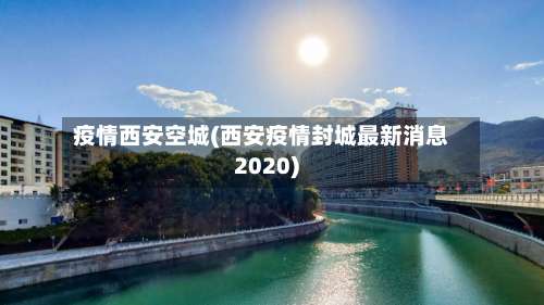 疫情西安空城(西安疫情封城最新消息2020)