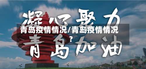 青岛疫情情况/青岛疫情情况?-第3张图片