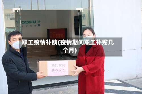 职工疫情补助(疫情期间职工补贴几个月)