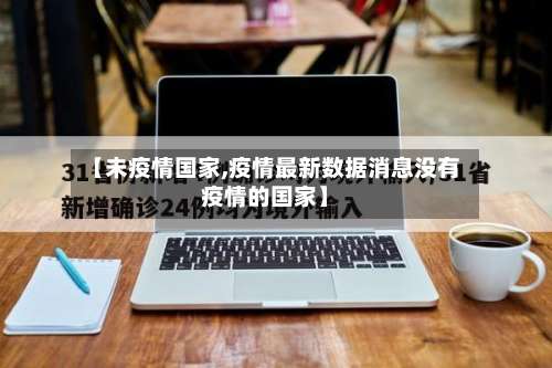 【未疫情国家,疫情最新数据消息没有疫情的国家】-第3张图片