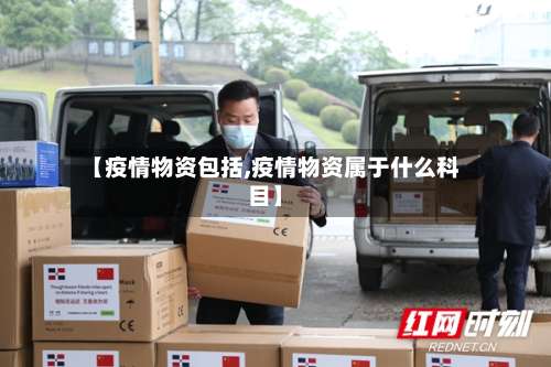 【疫情物资包括,疫情物资属于什么科目】-第3张图片