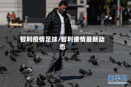 智利疫情足球/智利疲情最新动态-第3张图片