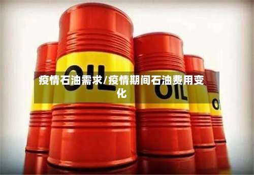 疫情石油需求/疫情期间石油费用变化