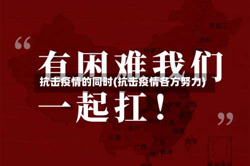 抗击疫情的同时(抗击疫情各方努力)