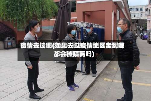 疫情去过哪(如果去过疫情地区走到哪都会被隔离吗)