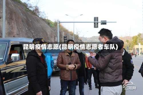 昆明疫情志愿(昆明疫情志愿者车队)