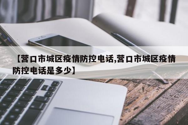 【营口市城区疫情防控电话,营口市城区疫情防控电话是多少】
