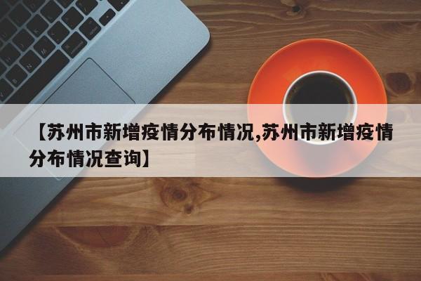 【苏州市新增疫情分布情况,苏州市新增疫情分布情况查询】