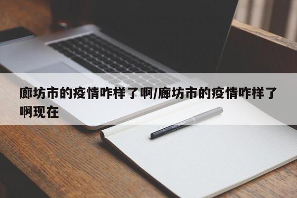 廊坊市的疫情咋样了啊/廊坊市的疫情咋样了啊现在