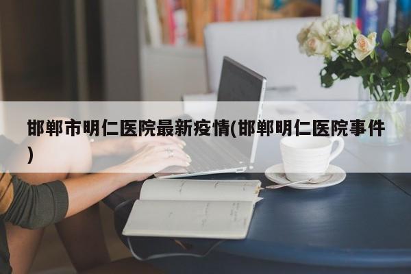邯郸市明仁医院最新疫情(邯郸明仁医院事件)