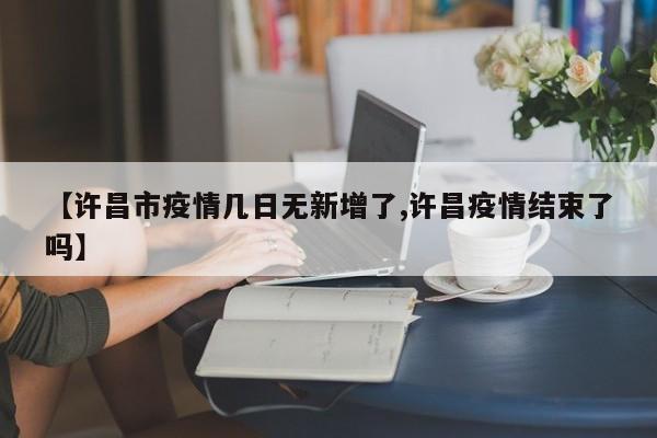 【许昌市疫情几日无新增了,许昌疫情结束了吗】