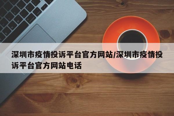 深圳市疫情投诉平台官方网站/深圳市疫情投诉平台官方网站电话