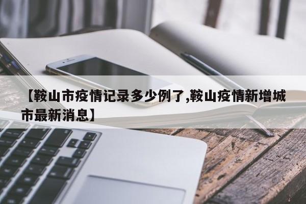 【鞍山市疫情记录多少例了,鞍山疫情新增城市最新消息】
