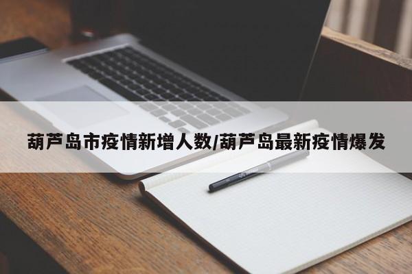 葫芦岛市疫情新增人数/葫芦岛最新疫情爆发
