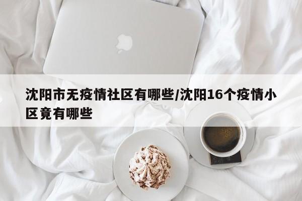 沈阳市无疫情社区有哪些/沈阳16个疫情小区竟有哪些