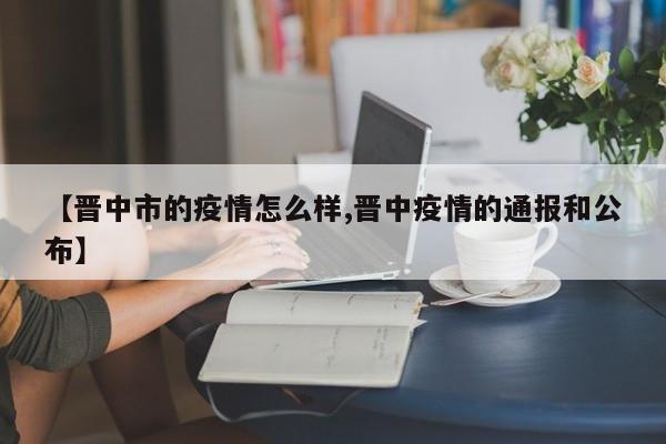 【晋中市的疫情怎么样,晋中疫情的通报和公布】