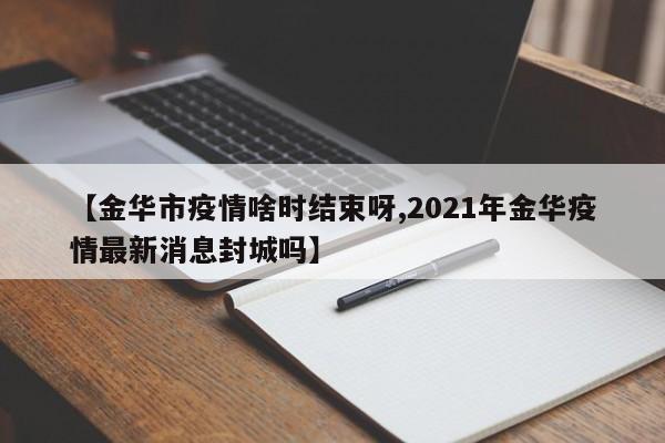 【金华市疫情啥时结束呀,2021年金华疫情最新消息封城吗】