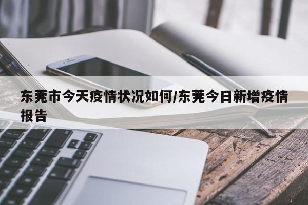 东莞市今天疫情状况如何/东莞今日新增疫情报告