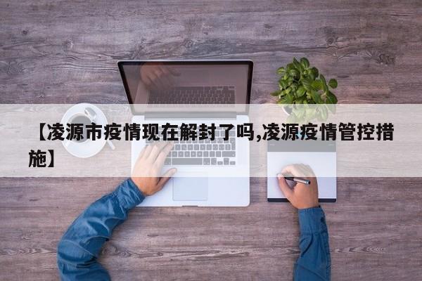【凌源市疫情现在解封了吗,凌源疫情管控措施】