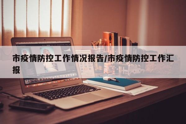 市疫情防控工作情况报告/市疫情防控工作汇报