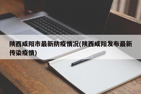 陕西咸阳市最新防疫情况(陕西咸阳发布最新传染疫情)
