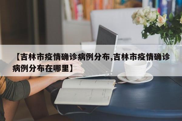 【吉林市疫情确诊病例分布,吉林市疫情确诊病例分布在哪里】