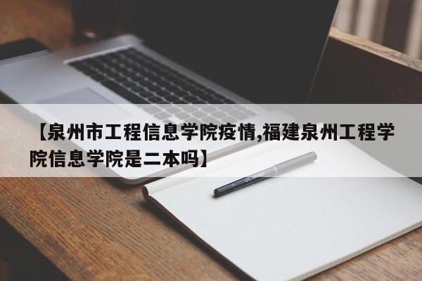 【泉州市工程信息学院疫情,福建泉州工程学院信息学院是二本吗】