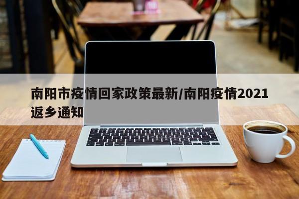 南阳市疫情回家政策最新/南阳疫情2021返乡通知