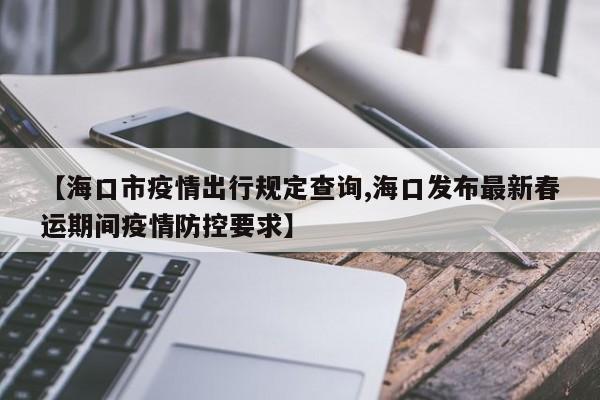 【海口市疫情出行规定查询,海口发布最新春运期间疫情防控要求】