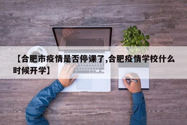 【合肥市疫情是否停课了,合肥疫情学校什么时候开学】