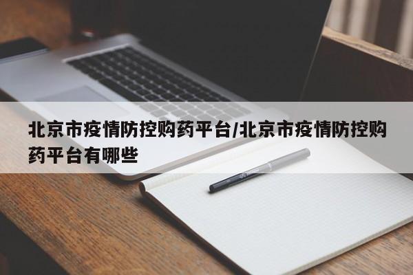 北京市疫情防控购药平台/北京市疫情防控购药平台有哪些