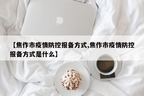 【焦作市疫情防控报备方式,焦作市疫情防控报备方式是什么】