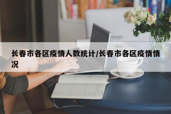 长春市各区疫情人数统计/长春市各区疫情情况