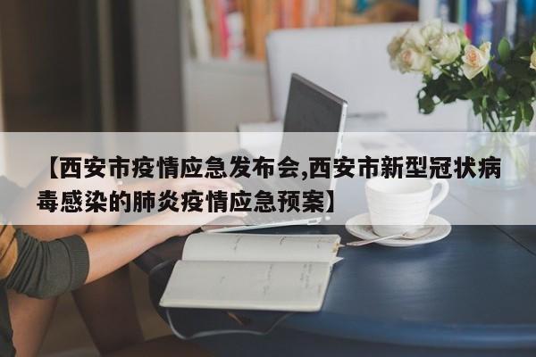 【西安市疫情应急发布会,西安市新型冠状病毒感染的肺炎疫情应急预案】