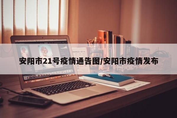 安阳市21号疫情通告图/安阳市疫情发布