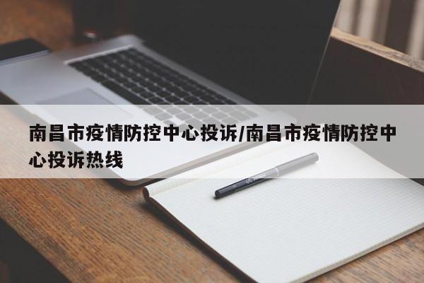 南昌市疫情防控中心投诉/南昌市疫情防控中心投诉热线