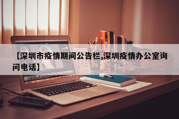 【深圳市疫情期间公告栏,深圳疫情办公室询问电话】