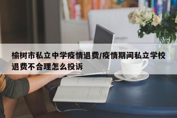 榆树市私立中学疫情退费/疫情期间私立学校退费不合理怎么投诉
