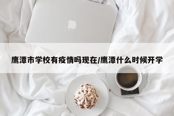 鹰潭市学校有疫情吗现在/鹰潭什么时候开学